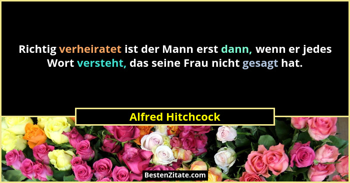 Richtig verheiratet ist der Mann erst dann, wenn er jedes Wort versteht, das seine Frau nicht gesagt hat.... - Alfred Hitchcock