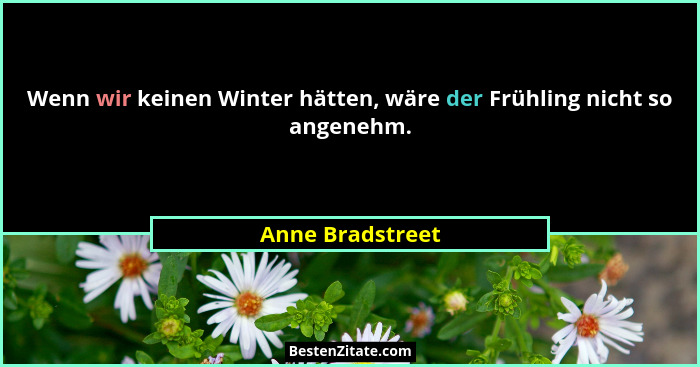 Wenn wir keinen Winter hätten, wäre der Frühling nicht so angenehm.... - Anne Bradstreet