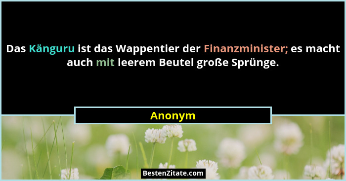 Das Känguru ist das Wappentier der Finanzminister; es macht auch mit leerem Beutel große Sprünge.... - Anonym