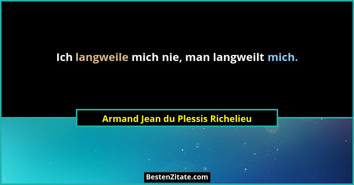 Ich langweile mich nie, man langweilt mich.... - Armand Jean du Plessis Richelieu