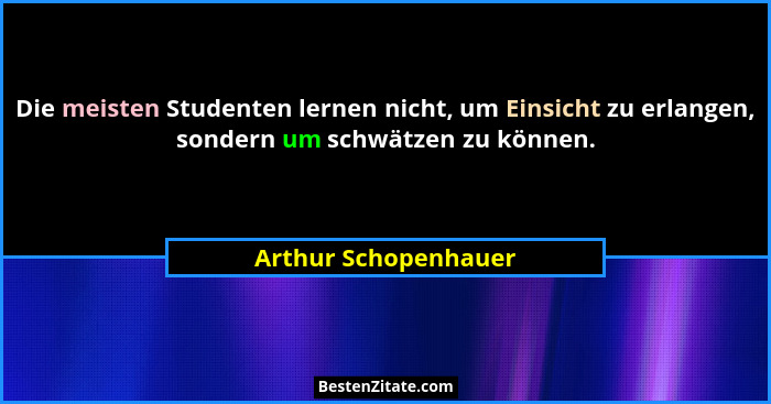 Die meisten Studenten lernen nicht, um Einsicht zu erlangen, sondern um schwätzen zu können.... - Arthur Schopenhauer