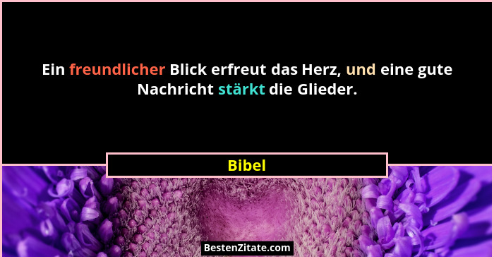 Ein freundlicher Blick erfreut das Herz, und eine gute Nachricht stärkt die Glieder.... - Bibel