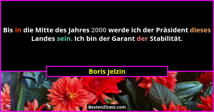 Bis in die Mitte des Jahres 2000 werde ich der Präsident dieses Landes sein. Ich bin der Garant der Stabilität.... - Boris Jelzin