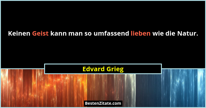 Keinen Geist kann man so umfassend lieben wie die Natur.... - Edvard Grieg