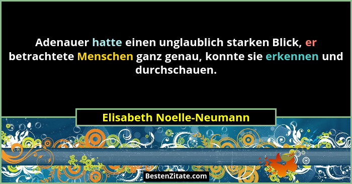 Adenauer hatte einen unglaublich starken Blick, er betrachtete Menschen ganz genau, konnte sie erkennen und durchschauen.... - Elisabeth Noelle-Neumann