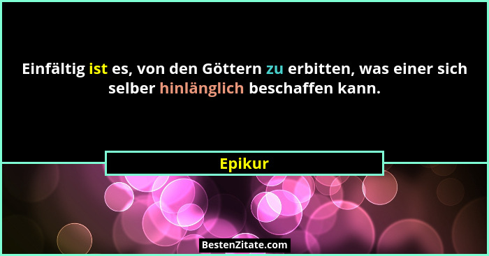 Einfältig ist es, von den Göttern zu erbitten, was einer sich selber hinlänglich beschaffen kann.... - Epikur