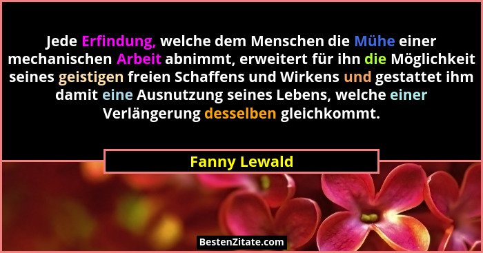 Jede Erfindung, welche dem Menschen die Mühe einer mechanischen Arbeit abnimmt, erweitert für ihn die Möglichkeit seines geistigen frei... - Fanny Lewald