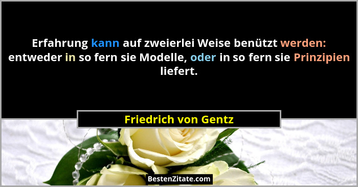 Erfahrung kann auf zweierlei Weise benützt werden: entweder in so fern sie Modelle, oder in so fern sie Prinzipien liefert.... - Friedrich von Gentz