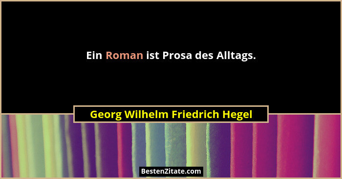 Ein Roman ist Prosa des Alltags.... - Georg Wilhelm Friedrich Hegel
