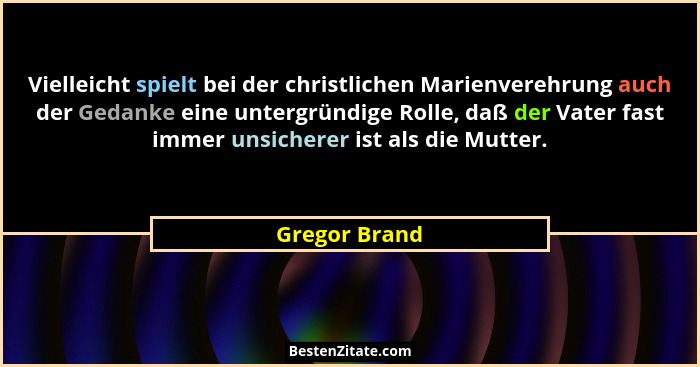 Vielleicht spielt bei der christlichen Marienverehrung auch der Gedanke eine untergründige Rolle, daß der Vater fast immer unsicherer i... - Gregor Brand