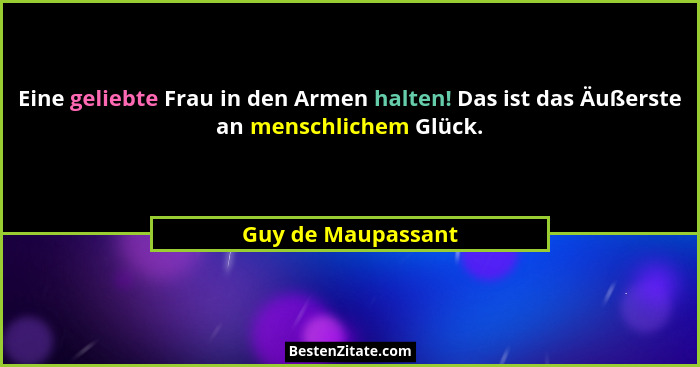Eine geliebte Frau in den Armen halten! Das ist das Äußerste an menschlichem Glück.... - Guy de Maupassant