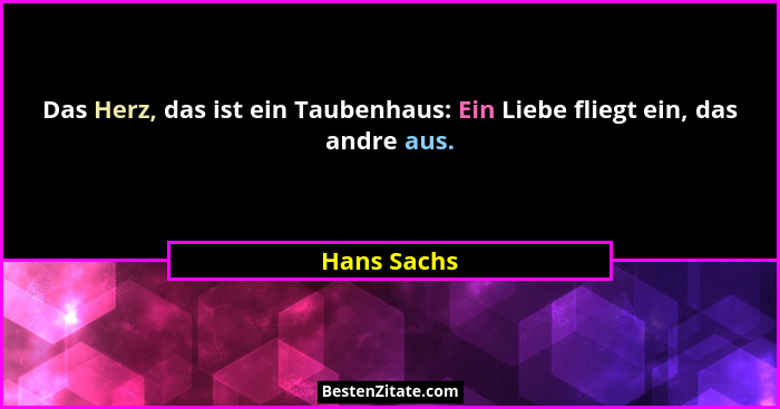 Das Herz, das ist ein Taubenhaus: Ein Liebe fliegt ein, das andre aus.... - Hans Sachs
