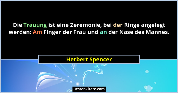 Die Trauung ist eine Zeremonie, bei der Ringe angelegt werden: Am Finger der Frau und an der Nase des Mannes.... - Herbert Spencer
