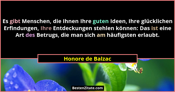 Es gibt Menschen, die Ihnen Ihre guten Ideen, Ihre glücklichen Erfindungen, Ihre Entdeckungen stehlen können: Das ist eine Art des... - Honore de Balzac