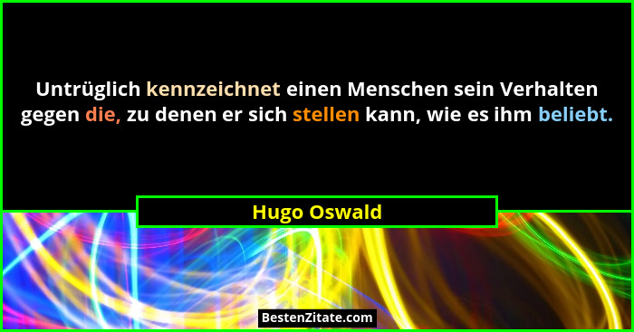 Untrüglich kennzeichnet einen Menschen sein Verhalten gegen die, zu denen er sich stellen kann, wie es ihm beliebt.... - Hugo Oswald