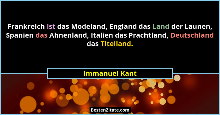Frankreich ist das Modeland, England das Land der Launen, Spanien das Ahnenland, Italien das Prachtland, Deutschland das Titelland.... - Immanuel Kant