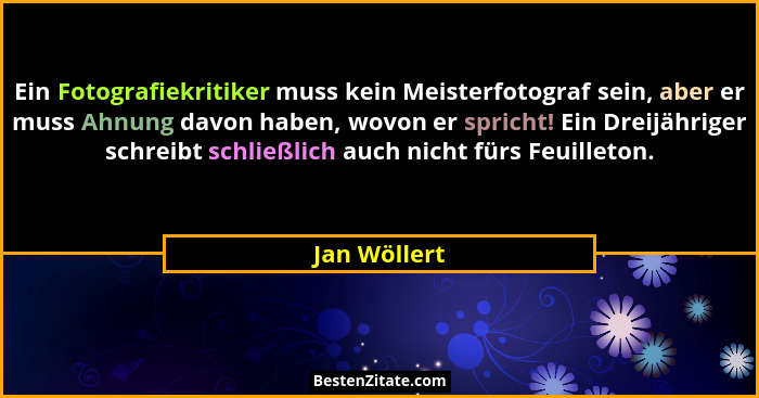 Ein Fotografiekritiker muss kein Meisterfotograf sein, aber er muss Ahnung davon haben, wovon er spricht! Ein Dreijähriger schreibt schl... - Jan Wöllert