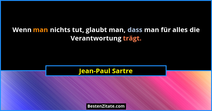 Wenn man nichts tut, glaubt man, dass man für alles die Verantwortung trägt.... - Jean-Paul Sartre