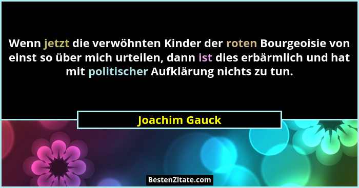 Wenn jetzt die verwöhnten Kinder der roten Bourgeoisie von einst so über mich urteilen, dann ist dies erbärmlich und hat mit politisch... - Joachim Gauck