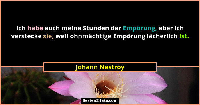 Ich habe auch meine Stunden der Empörung, aber ich verstecke sie, weil ohnmächtige Empörung lächerlich ist.... - Johann Nestroy