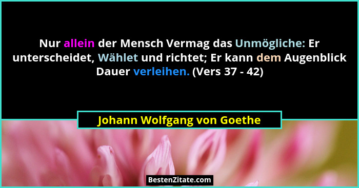 Nur allein der Mensch Vermag das Unmögliche: Er unterscheidet, Wählet und richtet; Er kann dem Augenblick Dauer verleihen... - Johann Wolfgang von Goethe