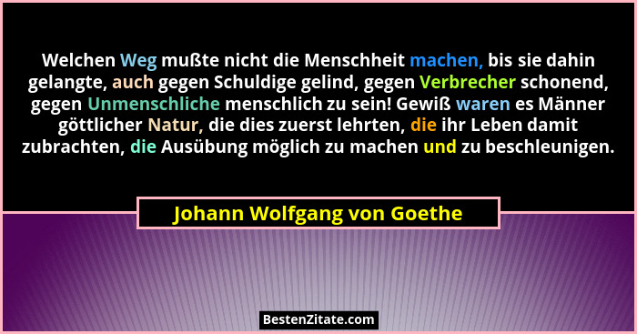 Welchen Weg mußte nicht die Menschheit machen, bis sie dahin gelangte, auch gegen Schuldige gelind, gegen Verbrecher scho... - Johann Wolfgang von Goethe