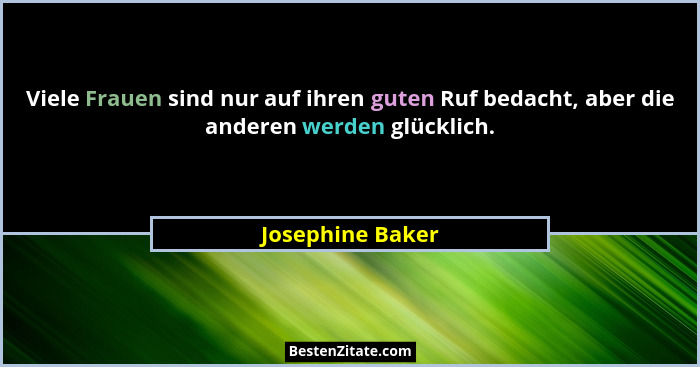 Viele Frauen sind nur auf ihren guten Ruf bedacht, aber die anderen werden glücklich.... - Josephine Baker