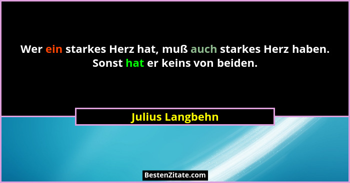 Wer ein starkes Herz hat, muß auch starkes Herz haben. Sonst hat er keins von beiden.... - Julius Langbehn
