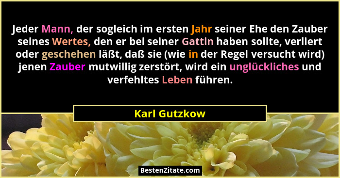 Jeder Mann, der sogleich im ersten Jahr seiner Ehe den Zauber seines Wertes, den er bei seiner Gattin haben sollte, verliert oder gesch... - Karl Gutzkow