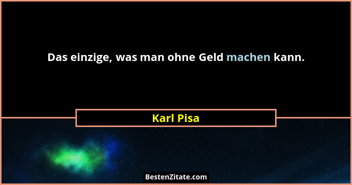 Das einzige, was man ohne Geld machen kann.... - Karl Pisa