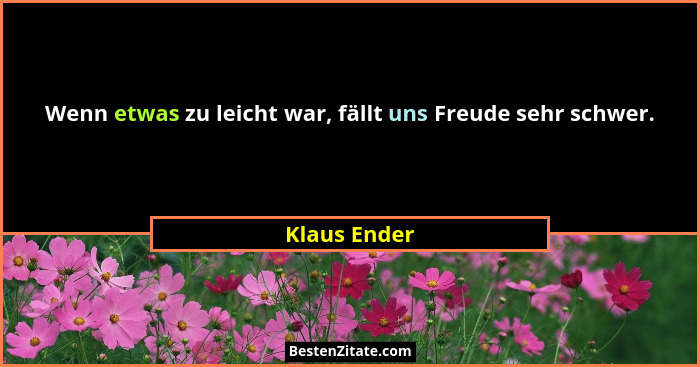 Wenn etwas zu leicht war, fällt uns Freude sehr schwer.... - Klaus Ender