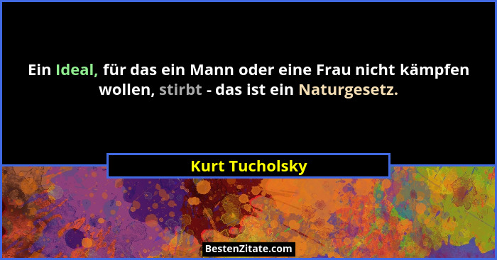 Ein Ideal, für das ein Mann oder eine Frau nicht kämpfen wollen, stirbt - das ist ein Naturgesetz.... - Kurt Tucholsky