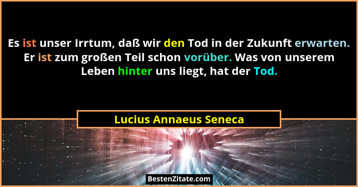 Es ist unser Irrtum, daß wir den Tod in der Zukunft erwarten. Er ist zum großen Teil schon vorüber. Was von unserem Leben hint... - Lucius Annaeus Seneca