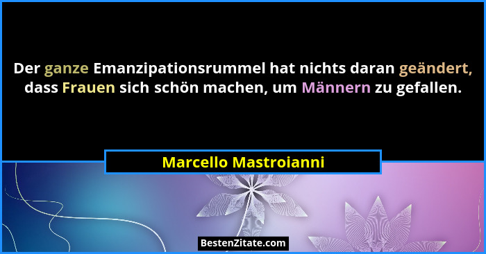 Der ganze Emanzipationsrummel hat nichts daran geändert, dass Frauen sich schön machen, um Männern zu gefallen.... - Marcello Mastroianni
