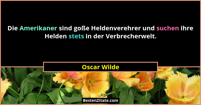 Die Amerikaner sind goße Heldenverehrer und suchen ihre Helden stets in der Verbrecherwelt.... - Oscar Wilde