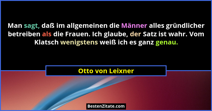 Man sagt, daß im allgemeinen die Männer alles gründlicher betreiben als die Frauen. Ich glaube, der Satz ist wahr. Vom Klatsch weni... - Otto von Leixner