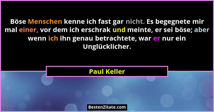 Böse Menschen kenne ich fast gar nicht. Es begegnete mir mal einer, vor dem ich erschrak und meinte, er sei böse; aber wenn ich ihn gena... - Paul Keller