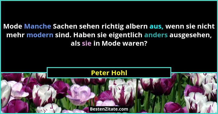 Mode Manche Sachen sehen richtig albern aus, wenn sie nicht mehr modern sind. Haben sie eigentlich anders ausgesehen, als sie in Mode war... - Peter Hohl