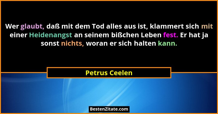 Wer glaubt, daß mit dem Tod alles aus ist, klammert sich mit einer Heidenangst an seinem bißchen Leben fest. Er hat ja sonst nichts, w... - Petrus Ceelen