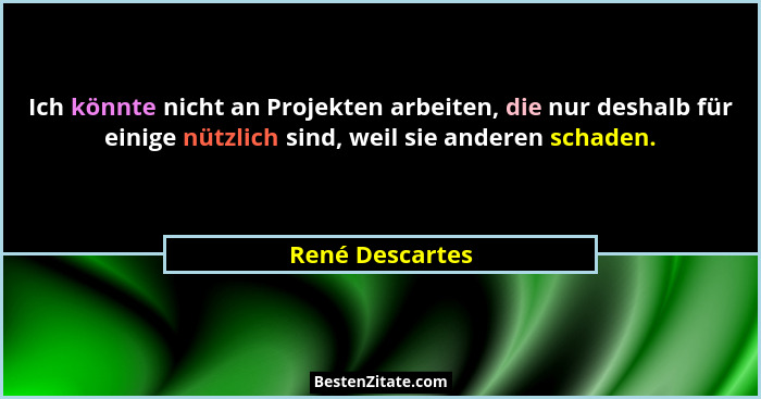Ich könnte nicht an Projekten arbeiten, die nur deshalb für einige nützlich sind, weil sie anderen schaden.... - René Descartes