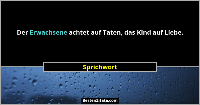 Der Erwachsene achtet auf Taten, das Kind auf Liebe.... - Sprichwort