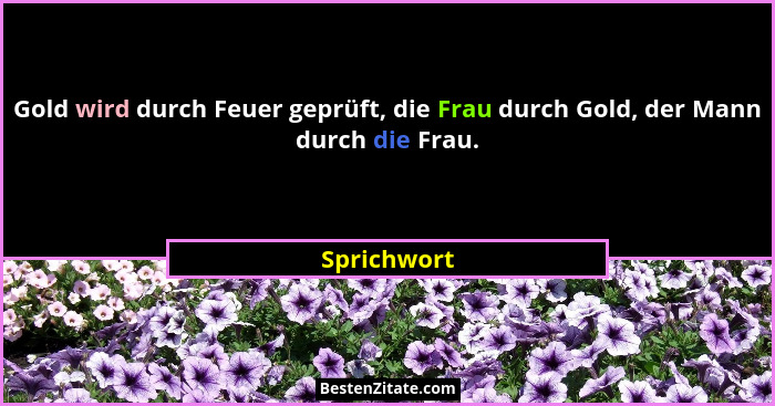 Gold wird durch Feuer geprüft, die Frau durch Gold, der Mann durch die Frau.... - Sprichwort