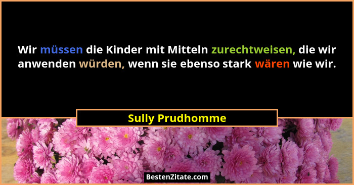 Wir müssen die Kinder mit Mitteln zurechtweisen, die wir anwenden würden, wenn sie ebenso stark wären wie wir.... - Sully Prudhomme