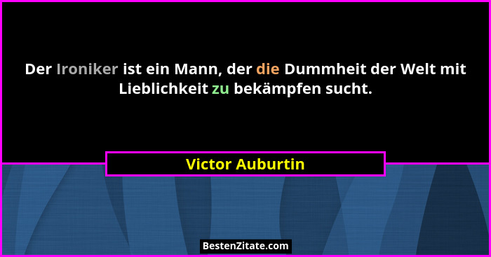 Der Ironiker ist ein Mann, der die Dummheit der Welt mit Lieblichkeit zu bekämpfen sucht.... - Victor Auburtin