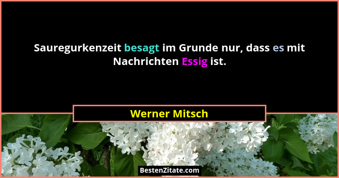 Sauregurkenzeit besagt im Grunde nur, dass es mit Nachrichten Essig ist.... - Werner Mitsch