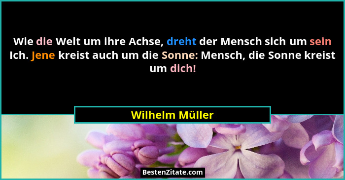 Wie die Welt um ihre Achse, dreht der Mensch sich um sein Ich. Jene kreist auch um die Sonne: Mensch, die Sonne kreist um dich!... - Wilhelm Müller