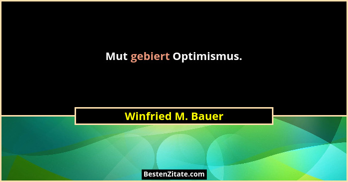 Mut gebiert Optimismus.... - Winfried M. Bauer