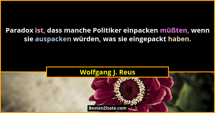 Paradox ist, dass manche Politiker einpacken müßten, wenn sie auspacken würden, was sie eingepackt haben.... - Wolfgang J. Reus