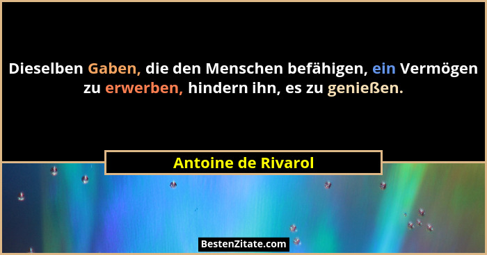 Dieselben Gaben, die den Menschen befähigen, ein Vermögen zu erwerben, hindern ihn, es zu genießen.... - Antoine de Rivarol