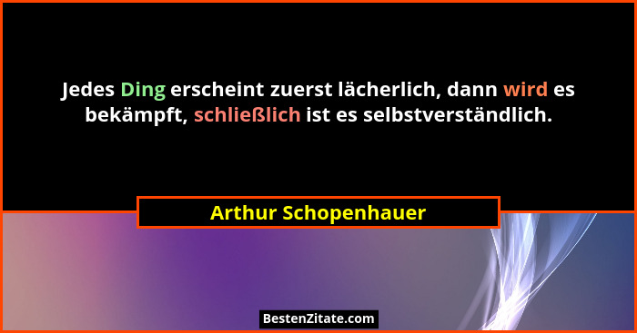 Jedes Ding erscheint zuerst lächerlich, dann wird es bekämpft, schließlich ist es selbstverständlich.... - Arthur Schopenhauer